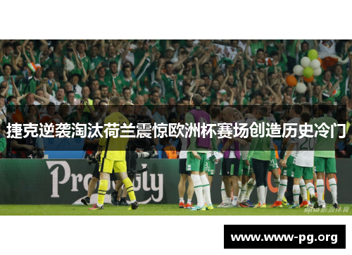 捷克逆袭淘汰荷兰震惊欧洲杯赛场创造历史冷门