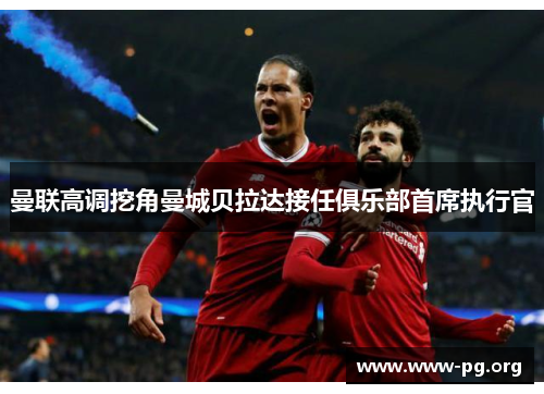 曼联高调挖角曼城贝拉达接任俱乐部首席执行官