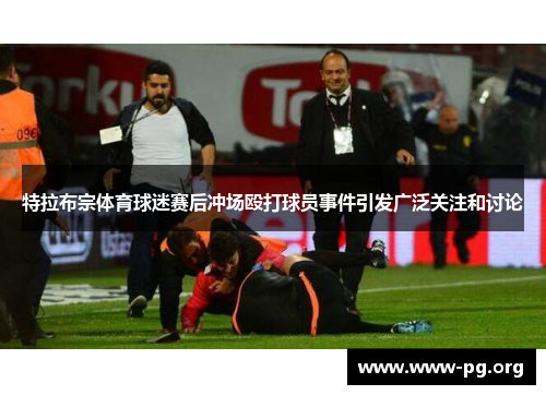 特拉布宗体育球迷赛后冲场殴打球员事件引发广泛关注和讨论