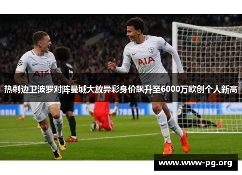 热刺边卫波罗对阵曼城大放异彩身价飙升至6000万欧创个人新高