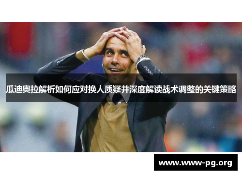 瓜迪奥拉解析如何应对换人质疑并深度解读战术调整的关键策略