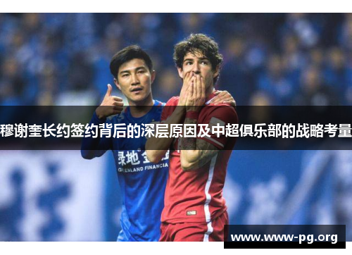 穆谢奎长约签约背后的深层原因及中超俱乐部的战略考量