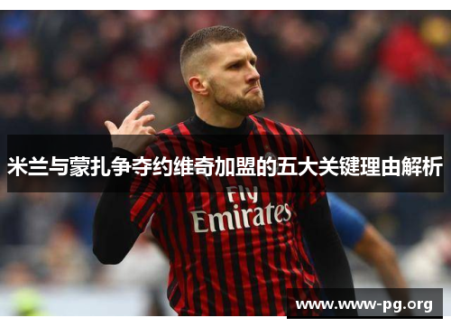 米兰与蒙扎争夺约维奇加盟的五大关键理由解析