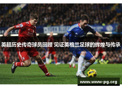 英超历史传奇球员回顾 见证英格兰足球的辉煌与传承 英超历史传奇球员回顾 见证英格兰足球的辉煌与传承