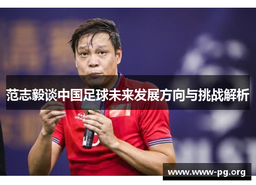 范志毅谈中国足球未来发展方向与挑战解析