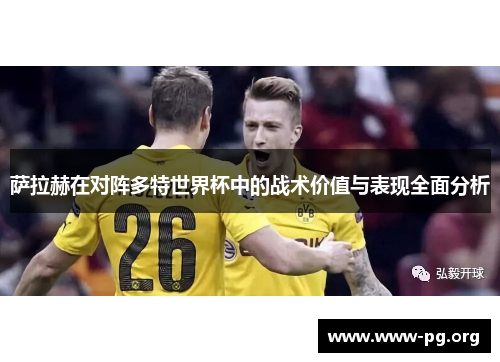 萨拉赫在对阵多特世界杯中的战术价值与表现全面分析