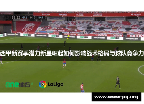 西甲新赛季潜力新星崛起如何影响战术格局与球队竞争力 西甲新赛季潜力新星崛起如何影响战术格局与球队竞争力