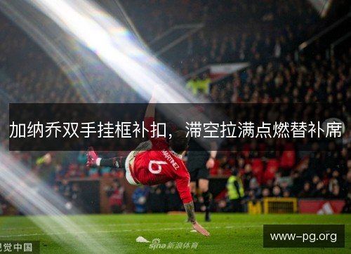 加纳乔双手挂框补扣，滞空拉满点燃替补席