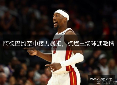 阿德巴约空中接力暴扣,点燃主场球迷激情 阿德巴约空中接力暴扣,点燃主场球迷激情