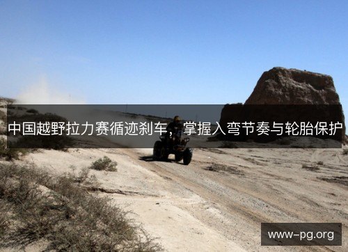 中国越野拉力赛循迹刹车，掌握入弯节奏与轮胎保护