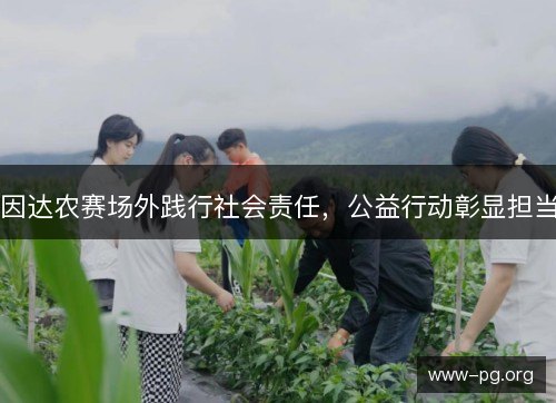 因达农赛场外践行社会责任，公益行动彰显担当