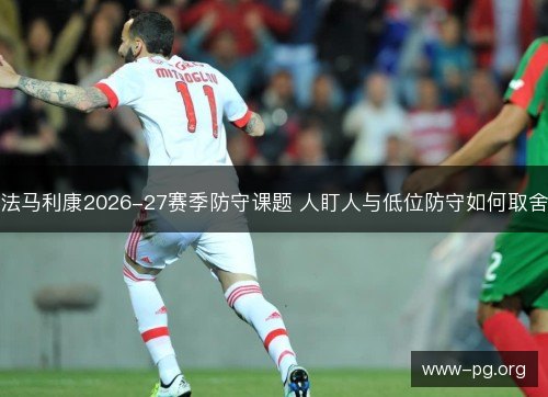 法马利康2026-27赛季防守课题 人盯人与低位防守如何取舍